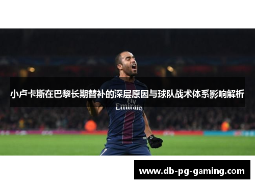 小卢卡斯在巴黎长期替补的深层原因与球队战术体系影响解析 小卢卡斯在巴黎长期替补的深层原因与球队战术体系影响解析