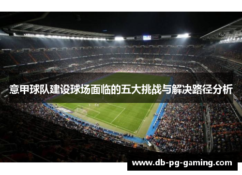 意甲球队建设球场面临的五大挑战与解决路径分析 意甲球队建设球场面临的五大挑战与解决路径分析