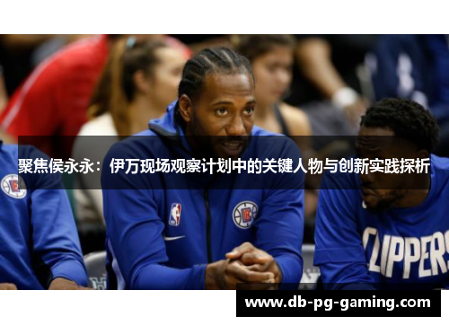 聚焦侯永永：伊万现场观察计划中的关键人物与创新实践探析