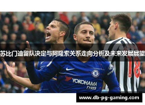 苏比门迪留队决定与阿隆索关系走向分析及未来发展展望 苏比门迪留队决定与阿隆索关系走向分析及未来发展展望