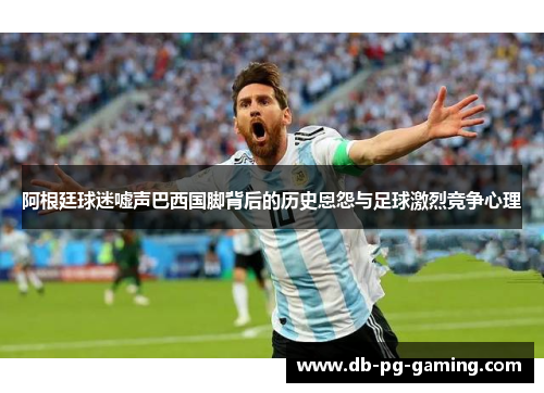 阿根廷球迷嘘声巴西国脚背后的历史恩怨与足球激烈竞争心理