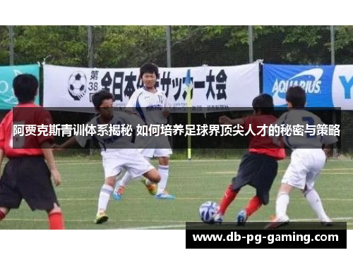 阿贾克斯青训体系揭秘 如何培养足球界顶尖人才的秘密与策略