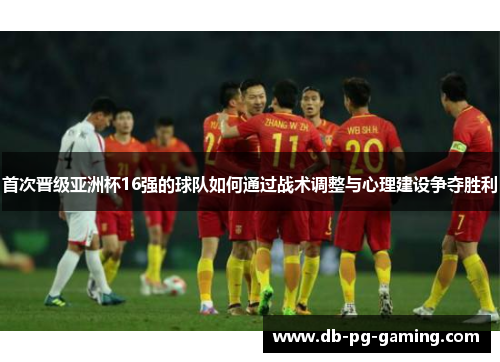 首次晋级亚洲杯16强的球队如何通过战术调整与心理建设争夺胜利 首次晋级亚洲杯16强的球队如何通过战术调整与心理建设争夺胜利