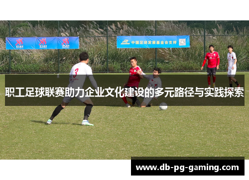 职工足球联赛助力企业文化建设的多元路径与实践探索 职工足球联赛助力企业文化建设的多元路径与实践探索