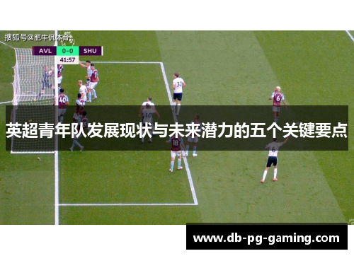 英超青年队发展现状与未来潜力的五个关键要点 英超青年队发展现状与未来潜力的五个关键要点