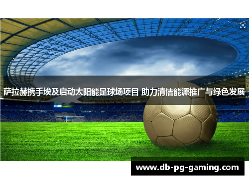 萨拉赫携手埃及启动太阳能足球场项目 助力清洁能源推广与绿色发展 萨拉赫携手埃及启动太阳能足球场项目 助力清洁能源推广与绿色发展