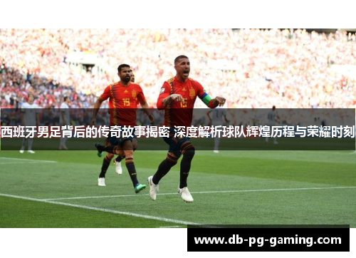 西班牙男足背后的传奇故事揭密 深度解析球队辉煌历程与荣耀时刻 西班牙男足背后的传奇故事揭密 深度解析球队辉煌历程与荣耀时刻