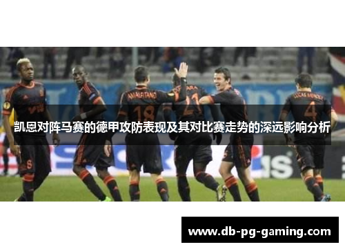 凯恩对阵马赛的德甲攻防表现及其对比赛走势的深远影响分析