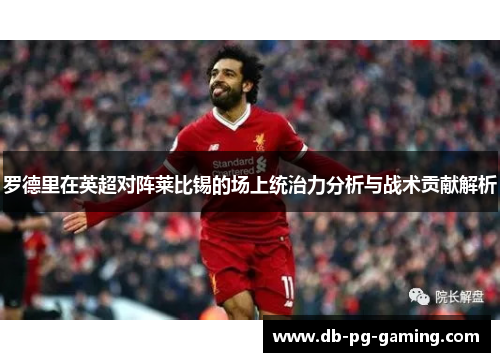 罗德里在英超对阵莱比锡的场上统治力分析与战术贡献解析 罗德里在英超对阵莱比锡的场上统治力分析与战术贡献解析