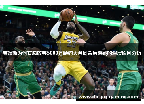 詹姆斯为何甘愿放弃5000万续约大合同背后隐藏的深层原因分析 詹姆斯为何甘愿放弃5000万续约大合同背后隐藏的深层原因分析