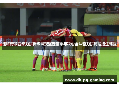 谢晖带领亚泰力拼保级展现坚定信念与决心全队奋力拼搏迎接生死战