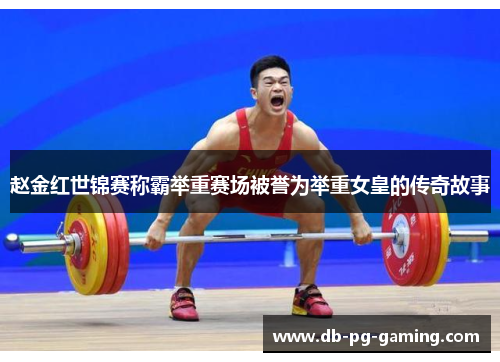赵金红世锦赛称霸举重赛场被誉为举重女皇的传奇故事 赵金红世锦赛称霸举重赛场被誉为举重女皇的传奇故事