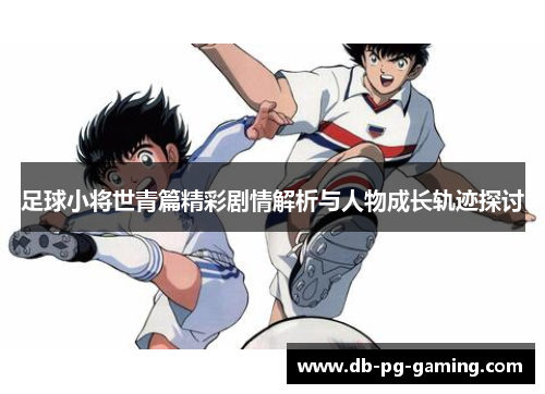 足球小将世青篇精彩剧情解析与人物成长轨迹探讨 足球小将世青篇精彩剧情解析与人物成长轨迹探讨