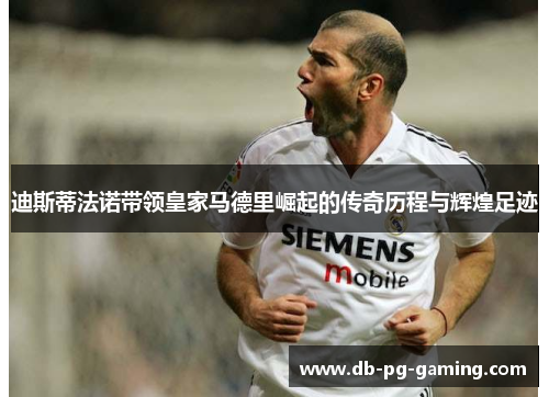 迪斯蒂法诺带领皇家马德里崛起的传奇历程与辉煌足迹 迪斯蒂法诺带领皇家马德里崛起的传奇历程与辉煌足迹