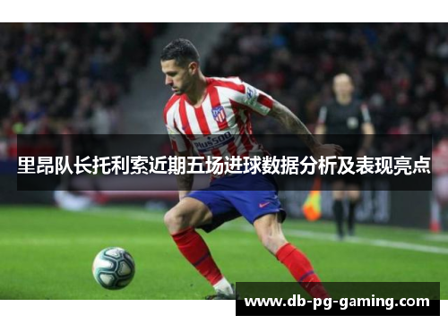 里昂队长托利索近期五场进球数据分析及表现亮点 里昂队长托利索近期五场进球数据分析及表现亮点