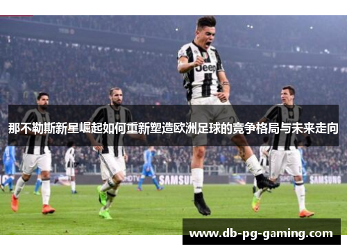 那不勒斯新星崛起如何重新塑造欧洲足球的竞争格局与未来走向 那不勒斯新星崛起如何重新塑造欧洲足球的竞争格局与未来走向