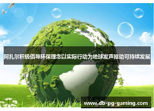 阿扎尔积极倡导环保理念以实际行动为地球发声推动可持续发展 阿扎尔积极倡导环保理念以实际行动为地球发声推动可持续发展