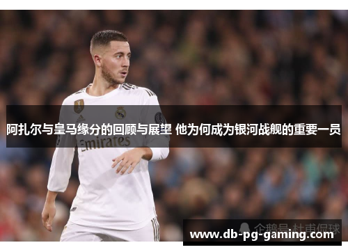 阿扎尔与皇马缘分的回顾与展望 他为何成为银河战舰的重要一员 阿扎尔与皇马缘分的回顾与展望 他为何成为银河战舰的重要一员