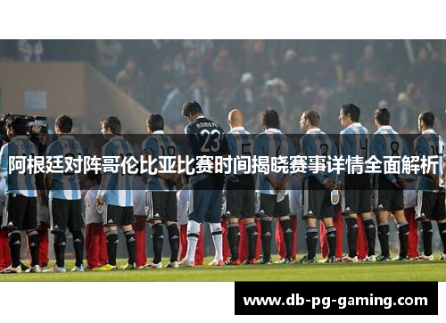 阿根廷对阵哥伦比亚比赛时间揭晓赛事详情全面解析