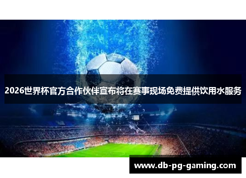 2026世界杯官方合作伙伴宣布将在赛事现场免费提供饮用水服务 2026世界杯官方合作伙伴宣布将在赛事现场免费提供饮用水服务