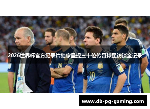 2026世界杯官方纪录片独家呈现三十位传奇球星访谈全记录