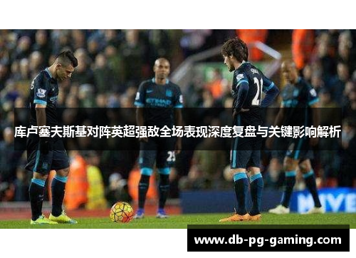 库卢塞夫斯基对阵英超强敌全场表现深度复盘与关键影响解析