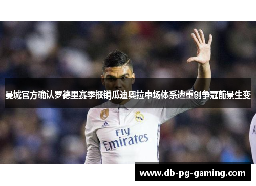 曼城官方确认罗德里赛季报销瓜迪奥拉中场体系遭重创争冠前景生变