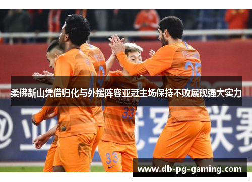 柔佛新山凭借归化与外援阵容亚冠主场保持不败展现强大实力