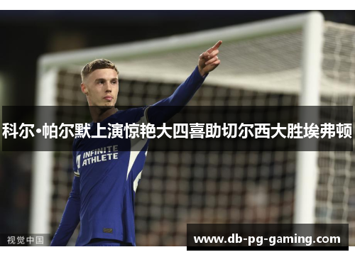 科尔·帕尔默上演惊艳大四喜助切尔西大胜埃弗顿 科尔·帕尔默上演惊艳大四喜助切尔西大胜埃弗顿