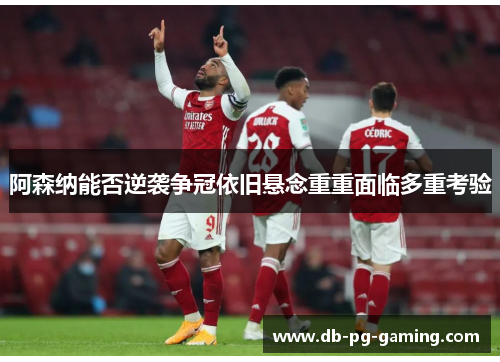 阿森纳能否逆袭争冠依旧悬念重重面临多重考验