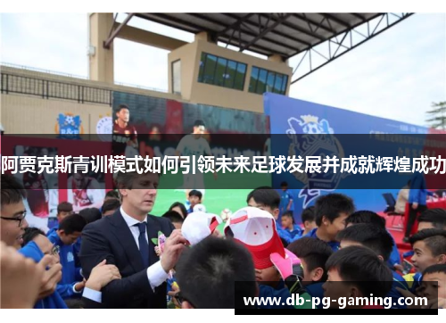 阿贾克斯青训模式如何引领未来足球发展并成就辉煌成功