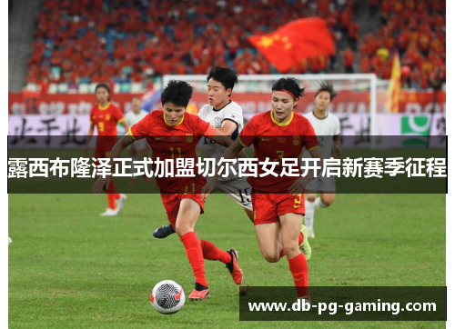 露西布隆泽正式加盟切尔西女足开启新赛季征程