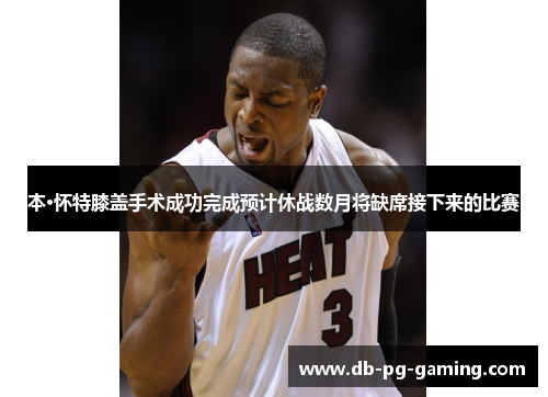本·怀特膝盖手术成功完成预计休战数月将缺席接下来的比赛